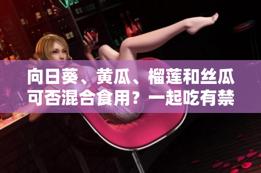向日葵、黄瓜、榴莲和丝瓜可否混合食用？一起吃有禁忌吗？