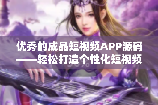 优秀的成品短视频APP源码——轻松打造个性化短视频平台