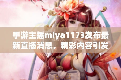 手游主播miya1173发布最新直播消息，精彩内容引发热议