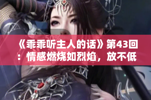 《乖乖听主人的话》第43回：情感燃烧如烈焰，放不低的爱火