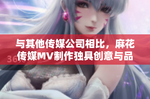 与其他传媒公司相比，麻花传媒MV制作独具创意与品质的视频作品