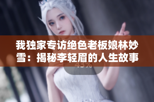 我独家专访绝色老板娘林妙雪：揭秘李轻眉的人生故事