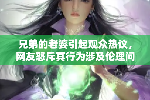 兄弟的老婆引起观众热议，网友怒斥其行为涉及伦理问题