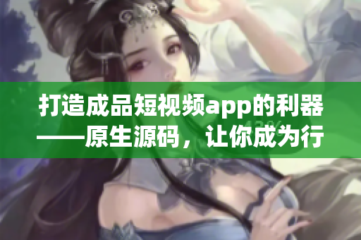 打造成品短视频app的利器——原生源码，让你成为行业佼佼者！