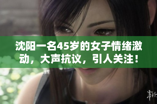 沈阳一名45岁的女子情绪激动，大声抗议，引人关注！