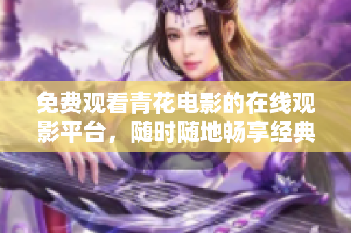 免费观看青花电影的在线观影平台，随时随地畅享经典电影