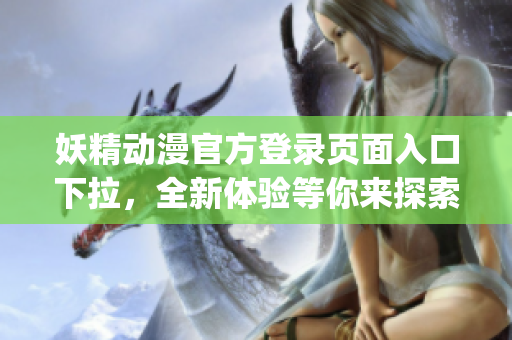 妖精动漫官方登录页面入口下拉，全新体验等你来探索(1)