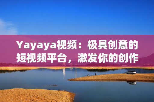 Yayaya视频：极具创意的短视频平台，激发你的创作灵感！