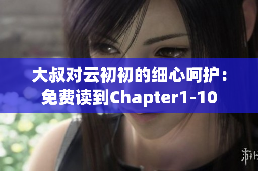 大叔对云初初的细心呵护：免费读到Chapter1-10