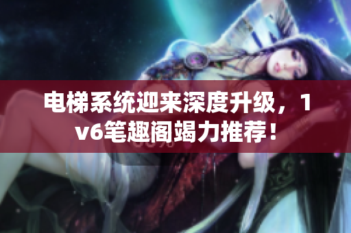 电梯系统迎来深度升级，1v6笔趣阁竭力推荐！