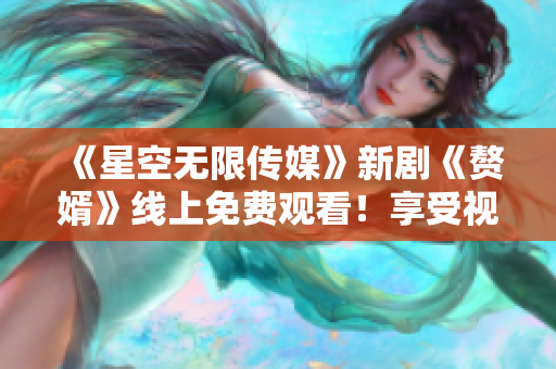 《星空无限传媒》新剧《赘婿》线上免费观看！享受视听盛宴！