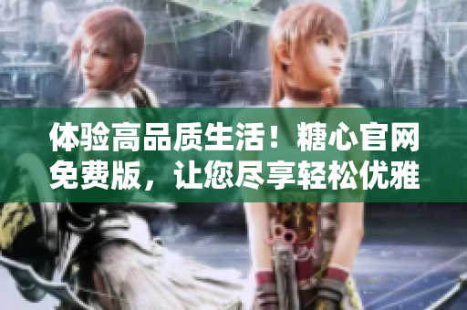 体验高品质生活！糖心官网免费版，让您尽享轻松优雅的视频分享