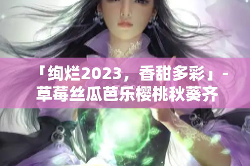 「绚烂2023，香甜多彩」- 草莓丝瓜芭乐樱桃秋葵齐放融合