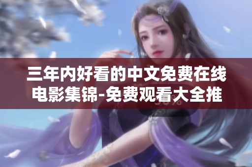三年内好看的中文免费在线电影集锦-免费观看大全推荐