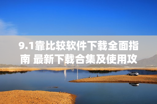 9.1靠比较软件下载全面指南 最新下载合集及使用攻略(1)