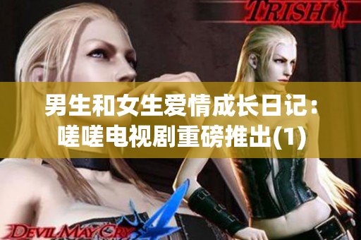男生和女生爱情成长日记：嗟嗟电视剧重磅推出(1)