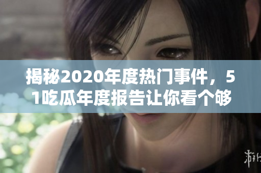 揭秘2020年度热门事件，51吃瓜年度报告让你看个够！