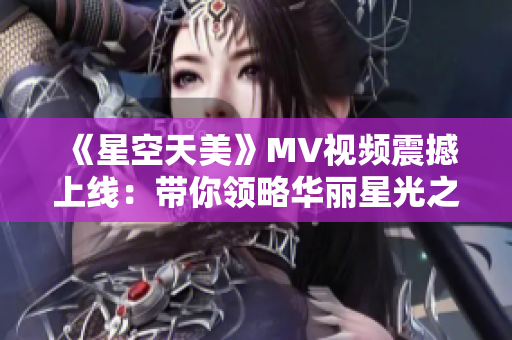 《星空天美》MV视频震撼上线：带你领略华丽星光之旅！