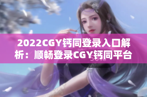 2022CGY钙同登录入口解析：顺畅登录CGY钙同平台的有效途径