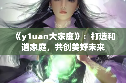 《y1uan大家庭》：打造和谐家庭，共创美好未来