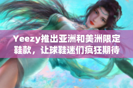 Yeezy推出亚洲和美洲限定鞋款，让球鞋迷们疯狂期待！