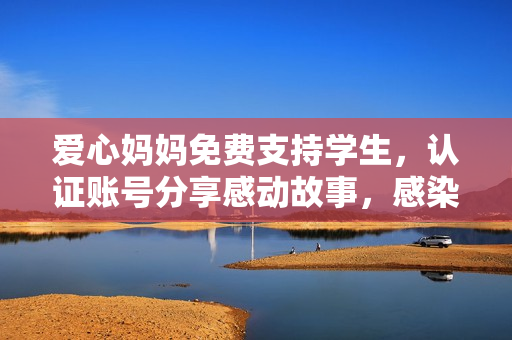 爱心妈妈免费支持学生，认证账号分享感动故事，感染万千网友