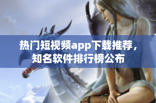 热门短视频app下载推荐，知名软件排行榜公布