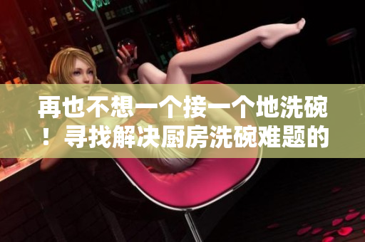 再也不想一个接一个地洗碗！寻找解决厨房洗碗难题的方法