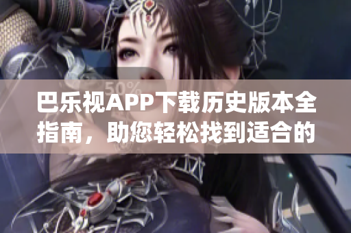 巴乐视APP下载历史版本全指南，助您轻松找到适合的旧版软件(1)