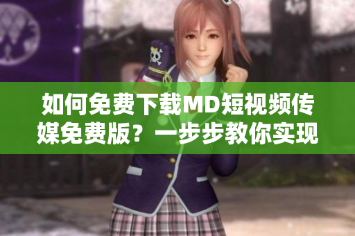 如何免费下载MD短视频传媒免费版？一步步教你实现，省钱好用！