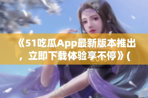 《51吃瓜App最新版本推出，立即下载体验享不停》(1)