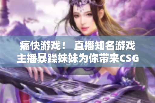 痛快游戏！ 直播知名游戏主播暴躁妹妹为你带来CSGO激烈对战