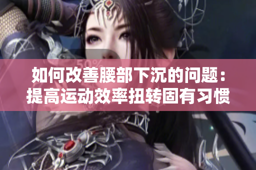 如何改善腰部下沉的问题：提高运动效率扭转固有习惯