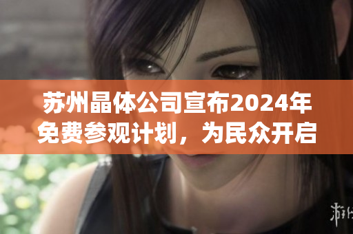 苏州晶体公司宣布2024年免费参观计划，为民众开启产业参观新体验(1)
