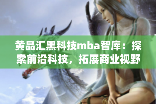 黄品汇黑科技mba智库：探索前沿科技，拓展商业视野(1)