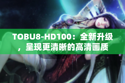 TOBU8-HD100：全新升级，呈现更清晰的高清画质