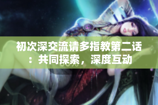 初次深交流请多指教第二话：共同探索，深度互动