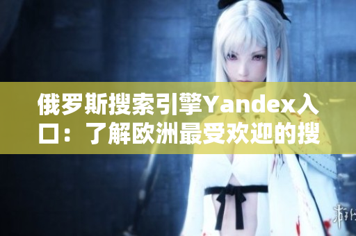 俄罗斯搜索引擎Yandex入口：了解欧洲最受欢迎的搜索引擎