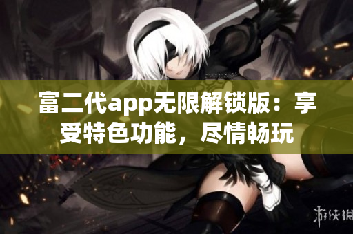 富二代app无限解锁版：享受特色功能，尽情畅玩