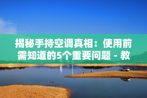 揭秘手持空调真相：使用前需知道的5个重要问题 - 教你正确使用手持空调