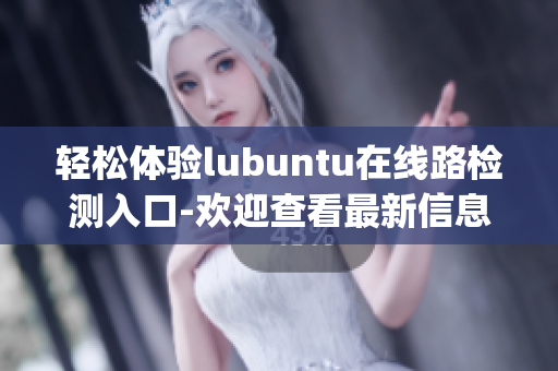 轻松体验lubuntu在线路检测入口-欢迎查看最新信息(1)