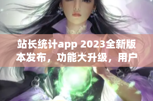 站长统计app 2023全新版本发布，功能大升级，用户体验更优化(1)