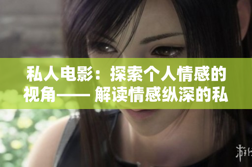 私人电影：探索个人情感的视角—— 解读情感纵深的私人影片制作
