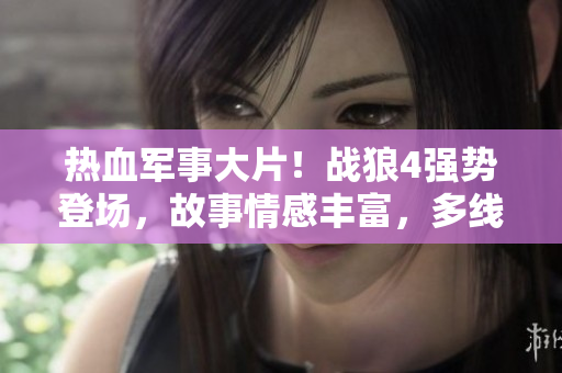 热血军事大片！战狼4强势登场，故事情感丰富，多线剧情交织巧妙，不容错过！