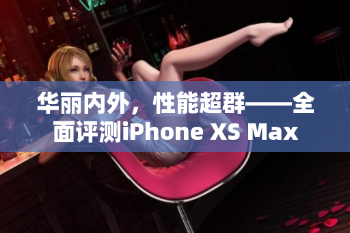 华丽内外，性能超群——全面评测iPhone XS Max