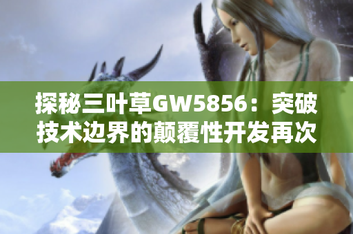 探秘三叶草GW5856：突破技术边界的颠覆性开发再次引爆关注