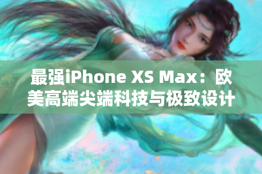 最强iPhone XS Max：欧美高端尖端科技与极致设计的完美结合