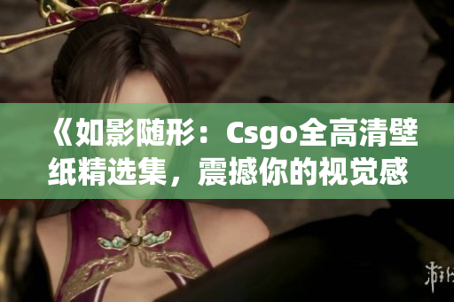 《如影随形：Csgo全高清壁纸精选集，震撼你的视觉感受》