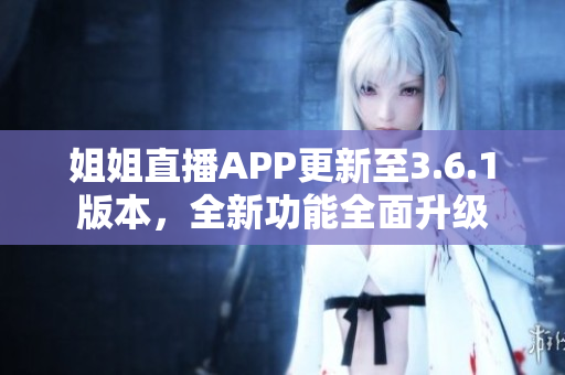 姐姐直播APP更新至3.6.1版本，全新功能全面升级