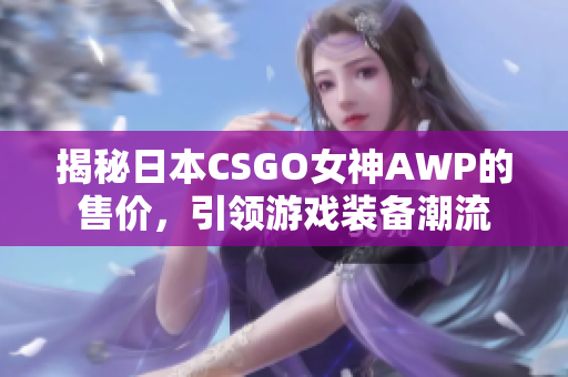 揭秘日本CSGO女神AWP的售价，引领游戏装备潮流